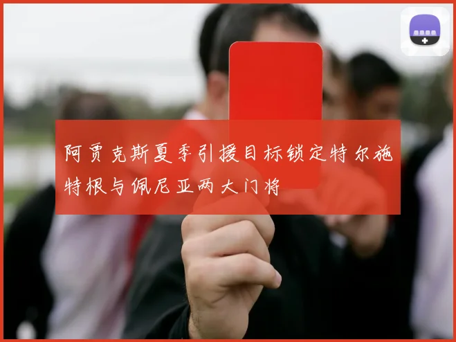 阿贾克斯夏季引援目标锁定特尔施特根与佩尼亚两大门将