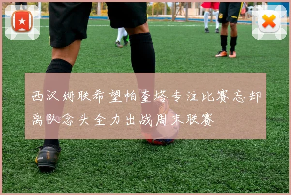 西汉姆联希望帕奎塔专注比赛忘却离队念头全力出战周末联赛