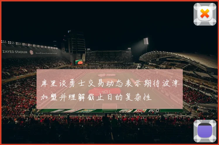 库里谈勇士交易动态表示期待波津加盟并理解截止日的复杂性
