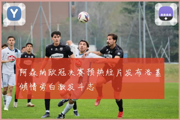 阿森纳欧冠决赛预热短片发布洛基倾情旁白激发斗志