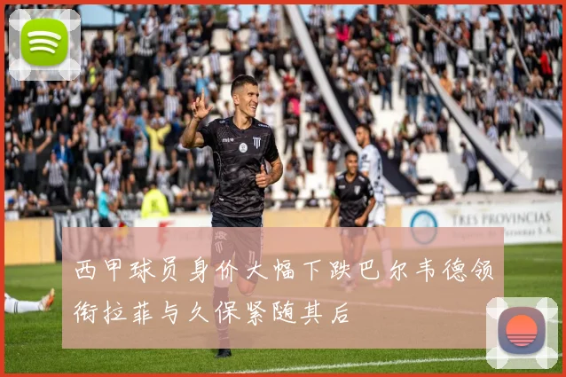 西甲球员身价大幅下跌巴尔韦德领衔拉菲与久保紧随其后