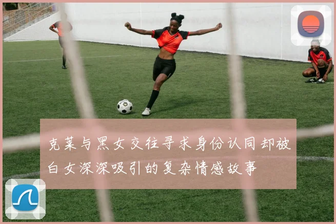 克莱与黑女交往寻求身份认同却被白女深深吸引的复杂情感故事