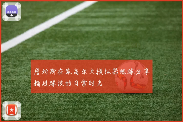 詹姆斯在家高尔夫模拟器练球分享精进球技的日常时光