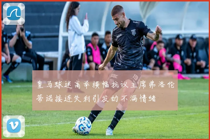 皇马球迷高举横幅抗议主席弗洛伦蒂诺接连失利引发的不满情绪