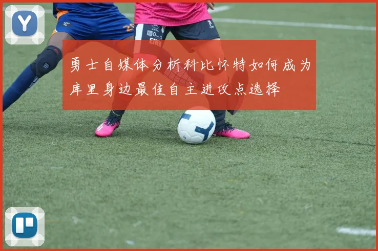 勇士自媒体分析科比怀特如何成为库里身边最佳自主进攻点选择