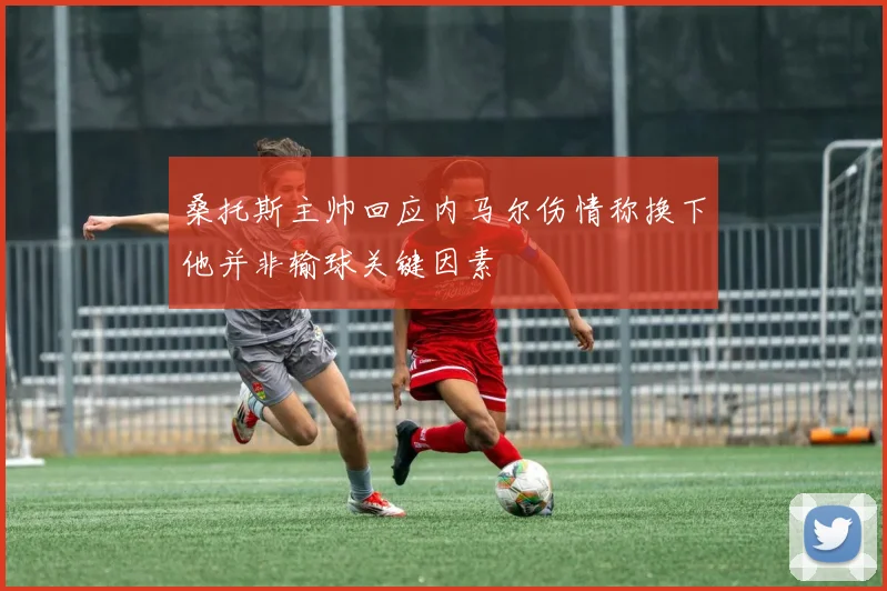 桑托斯主帅回应内马尔伤情称换下他并非输球关键因素