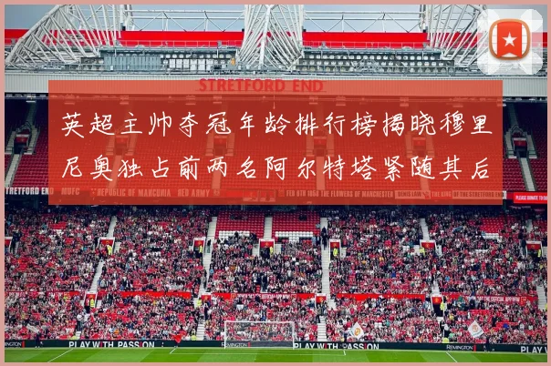 英超主帅夺冠年龄排行榜揭晓穆里尼奥独占前两名阿尔特塔紧随其后