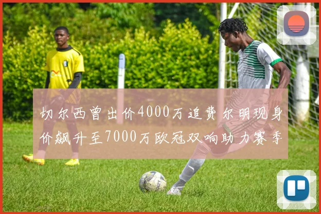切尔西曾出价4000万追费尔明现身价飙升至7000万欧冠双响助力赛季双10