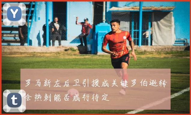 罗马新左后卫引援成关键罗伯逊转会热刺能否成行待定