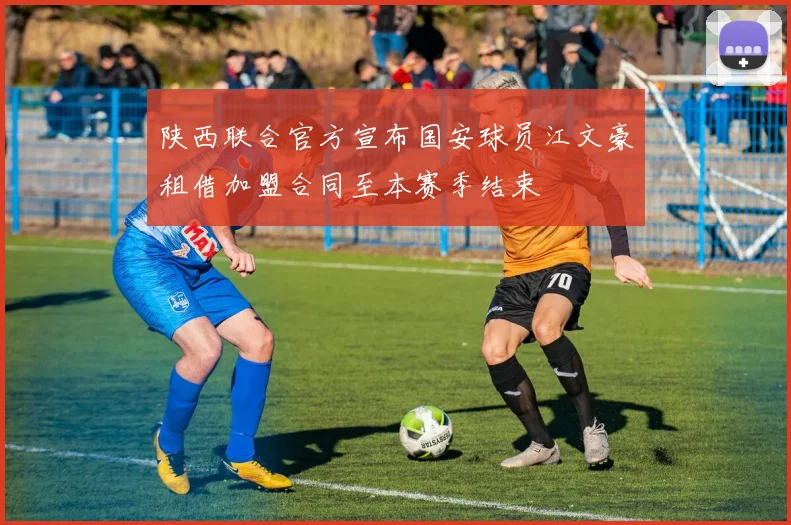 陕西联合官方宣布国安球员江文豪租借加盟合同至本赛季结束