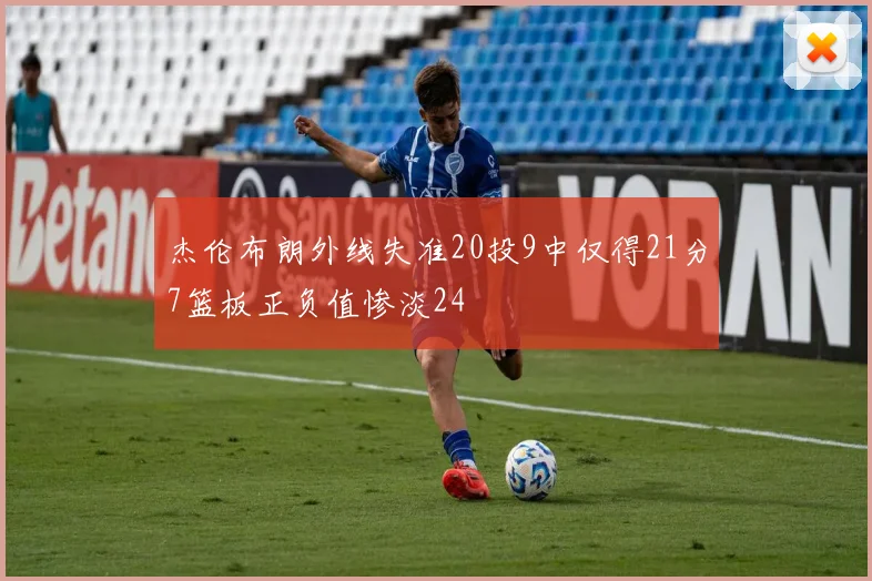 杰伦布朗外线失准20投9中仅得21分7篮板正负值惨淡24