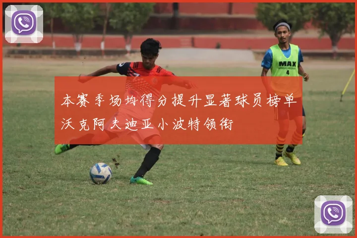 本赛季场均得分提升显著球员榜单沃克阿夫迪亚小波特领衔