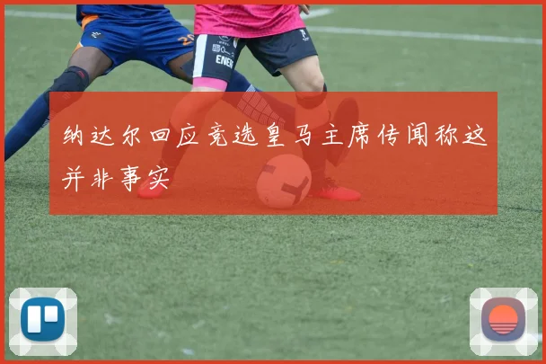 纳达尔回应竞选皇马主席传闻称这并非事实