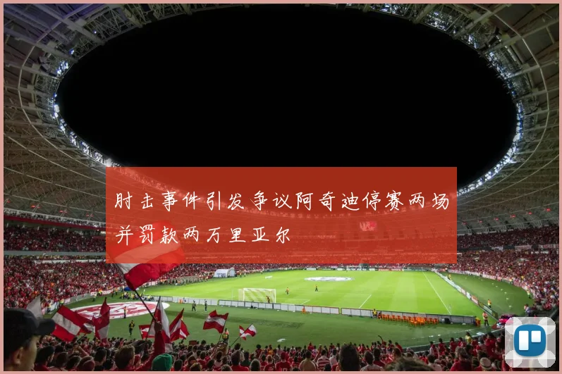 肘击事件引发争议阿奇迪停赛两场并罚款两万里亚尔