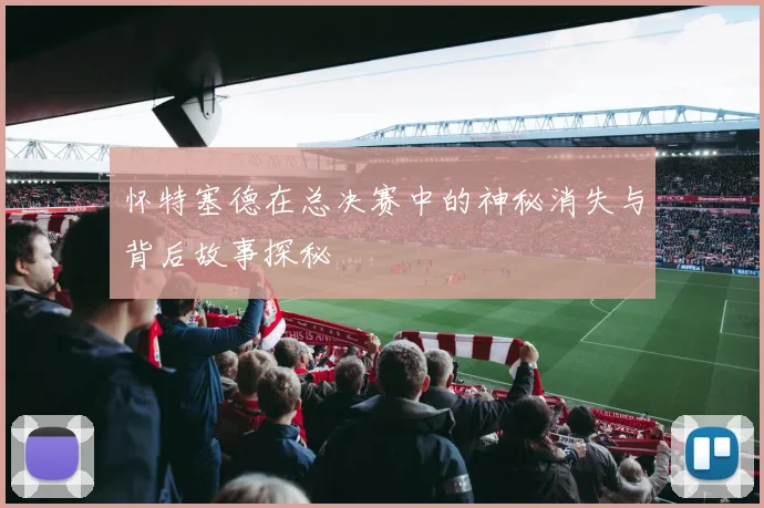 怀特塞德在总决赛中的神秘消失与背后故事探秘