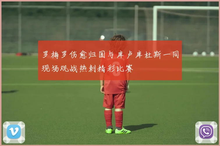罗梅罗伤愈归国与库卢库杜斯一同现场观战热刺精彩比赛