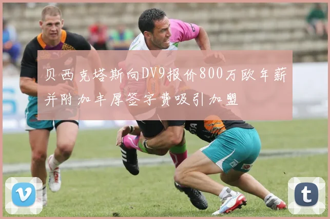 贝西克塔斯向DV9报价800万欧年薪并附加丰厚签字费吸引加盟