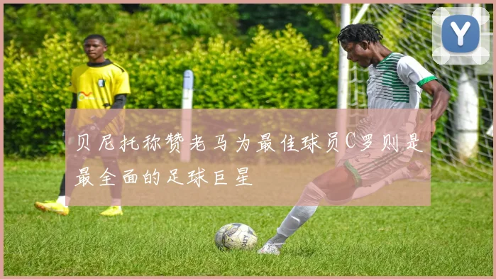 贝尼托称赞老马为最佳球员C罗则是最全面的足球巨星