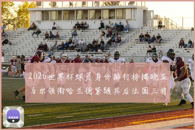 2026世界杯球员身价排行榜揭晓亚马尔领衔哈兰德紧随其后法国三将入围