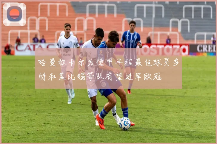 哈曼称卡尔为德甲半程最佳球员多特和莱比锡等队有望进军欧冠