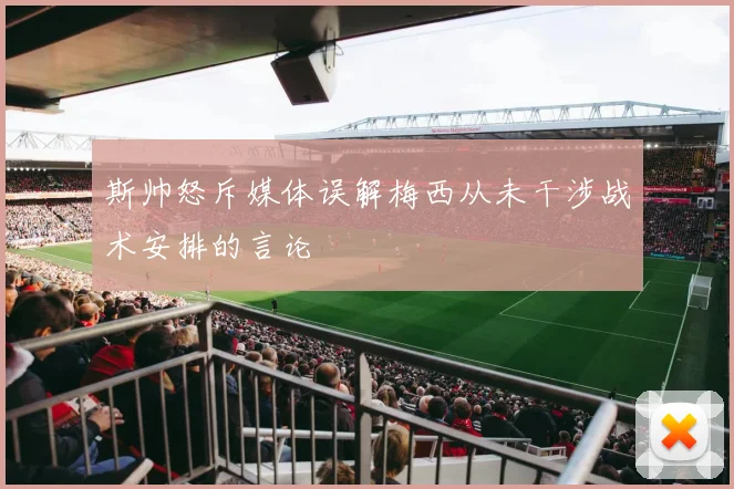 斯帅怒斥媒体误解梅西从未干涉战术安排的言论