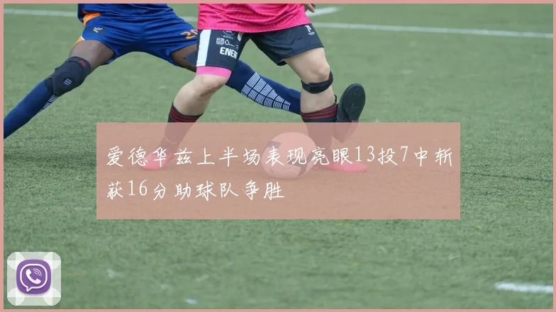 爱德华兹上半场表现亮眼13投7中斩获16分助球队争胜