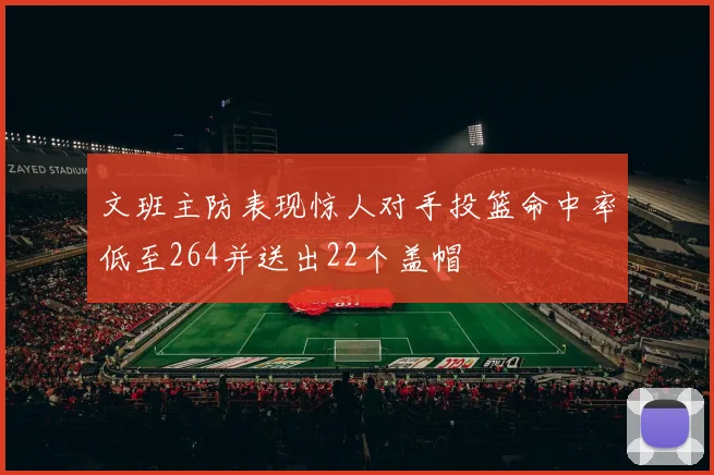 文班主防表现惊人对手投篮命中率低至264并送出22个盖帽