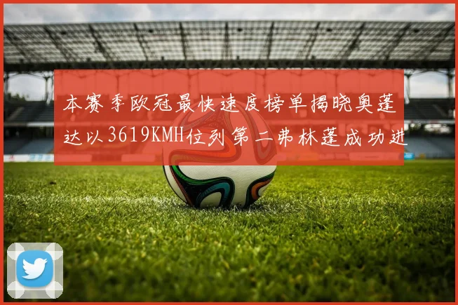 本赛季欧冠最快速度榜单揭晓奥蓬达以3619KMH位列第二弗林蓬成功进军前十