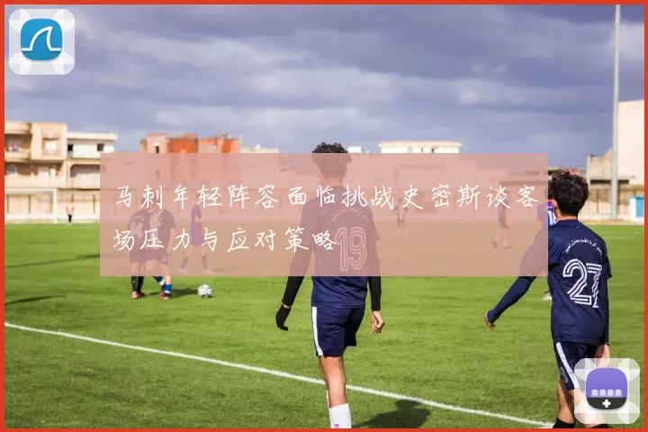 马刺年轻阵容面临挑战史密斯谈客场压力与应对策略
