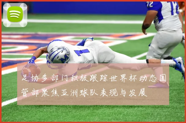 足协多部门积极跟踪世界杯动态国管部聚焦亚洲球队表现与发展