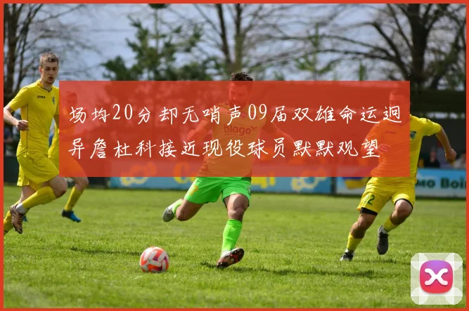 场均20分却无哨声09届双雄命运迥异詹杜科接近现役球员默默观望