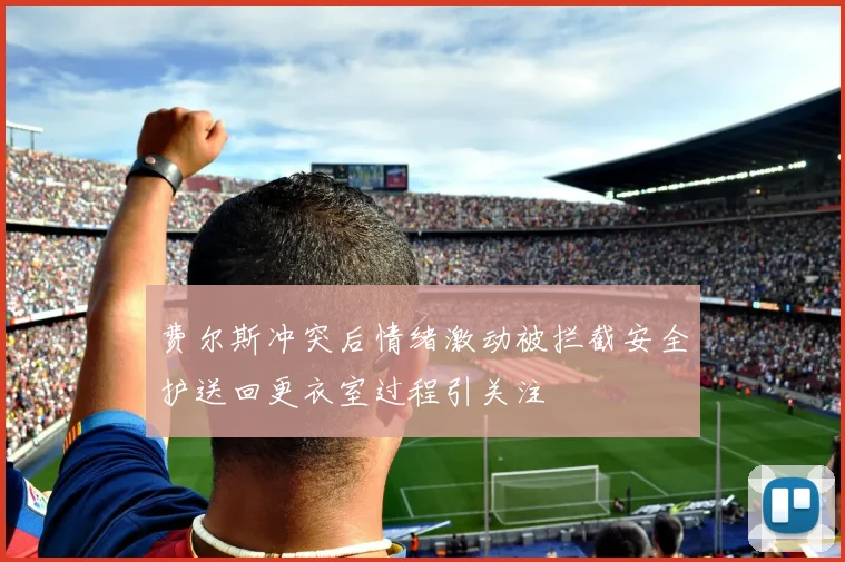 费尔斯冲突后情绪激动被拦截安全护送回更衣室过程引关注