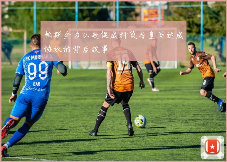 帕斯全力以赴促成科莫与皇马达成协议的背后故事