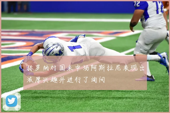 赫罗纳对国米中场阿斯拉尼表现出浓厚兴趣并进行了询问