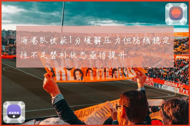 海港队收获1分缓解压力但防线稳定性不足替补状态亟待提升