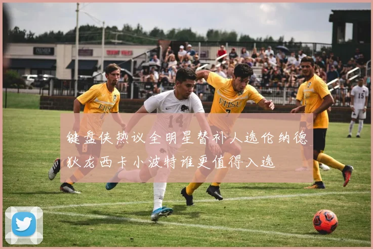 键盘侠热议全明星替补人选伦纳德狄龙西卡小波特谁更值得入选