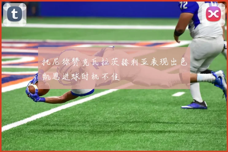 托尼称赞克瓦拉茨赫利亚表现出色凯恩进球时机不佳
