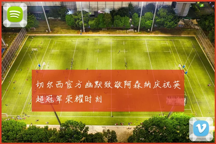 切尔西官方幽默致敬阿森纳庆祝英超冠军荣耀时刻
