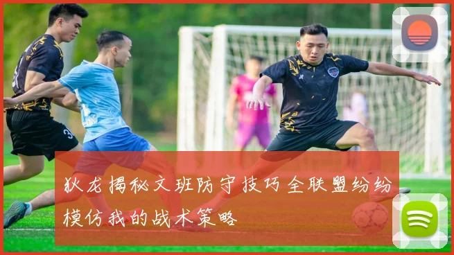狄龙揭秘文班防守技巧全联盟纷纷模仿我的战术策略
