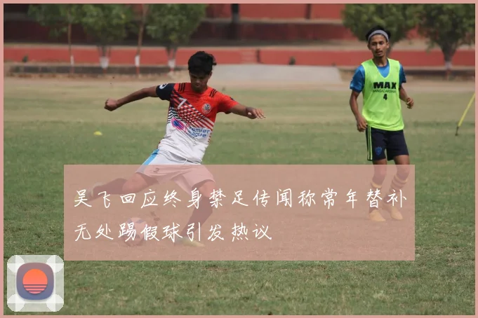 吴飞回应终身禁足传闻称常年替补无处踢假球引发热议